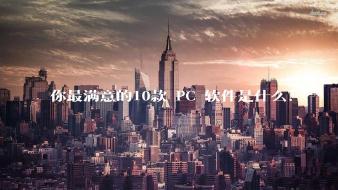 你最满意的10款 PC 软件是什么？