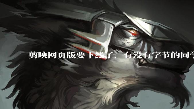 剪映网页版要下线了，有没有字节的同学来说下是为啥啊？